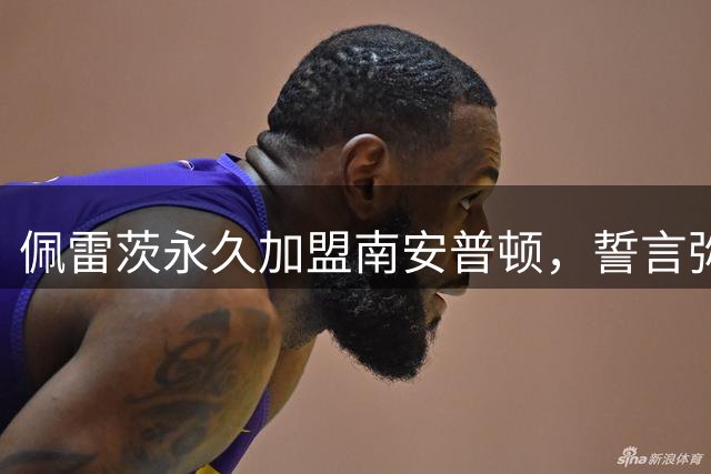 佩雷茨永久加盟南安普顿，誓言弥补未竟使命